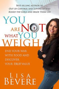 Title: You Are Not What You Weigh: End Your War With Food and Discover Your True Value, Author: Lisa Bevere