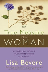 Title: The True Measure Of A Woman: Discover your intrinsic value and see yourself as God does, Author: Lisa Bevere