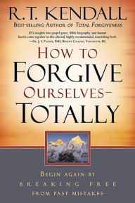 Title: How To Forgive Ourselves Totally: Begin Again by Breaking Free from Past Mistakes, Author: R.T. Kendall