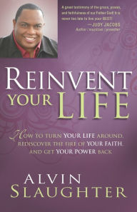 Title: Reinvent Your Life: How to Turn Your Life Around, Rediscover the Fire of Your Faith, and Get Your Power Back, Author: Alvin Slaughter