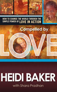 Title: Compelled By Love: How to Change the World Through the Simple Power of Love in Action, Author: Heidi Baker