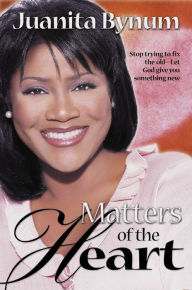 Title: Matters Of The Heart: Stop trying to fix the old - let God give you something new, Author: Juanita Bynum