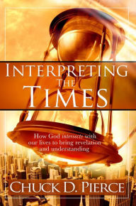 Title: Interpreting The Times: How God Intersects With Our Lives to Bring Revelation and Understanding, Author: Chuck D Pierce