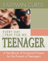 Title: Everyday I Pray For My Teenager: When all you have left is prayer...A handbook of scriptural prayers for the mothers of teenagers, Author: Eastman Curtis