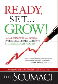 Title: Ready, Set, Grow: How to Rediscover Your Passion, Overcome Your Fears, and Create the Life You've Always Wanted, Author: Dondi Scumaci