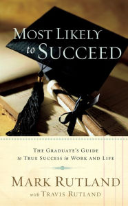 Title: Most Likely To Succeed: The Graduate's Guide to True Success in Work and in Life, Author: Mark Rutland