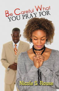 Title: Be Careful What You Pray For, Author: Nicole S. Rouse