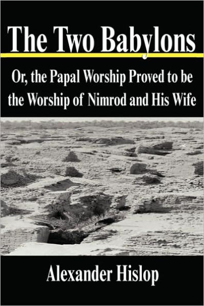 Two Babylons: Or, the Papal Worship Proved to Be the Worship of Nimrod and His Wife