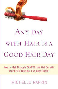 Title: Any Day with Hair Is a Good Hair Day: How to Get Through CANCER and Get On with Your Life (Trust Me, I've Been There), Author: Michelle Rapkin