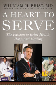 Title: A Heart to Serve: The Passion to Bring Health, Hope, and Healing, Author: Bill Frist