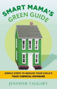 Title: Smart Mama's Green Guide: Simple Steps to Reduce Your Child's Toxic Chemical Exposure, Author: Jennifer Taggart
