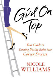 Title: Girl on Top: Your Guide to Turning Dating Rules into Career Success, Author: Nicole Williams