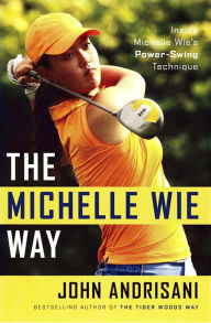 Title: The Michelle Wie Way: Inside Michelle Wie's Power-Swing Technique, Author: John Andrisani