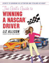 Title: The Girl's Guide to Winning a NASCAR(R) Driver: Secrets to Grabbing His Attention and Stealing His Heart, Author: Liz Allison