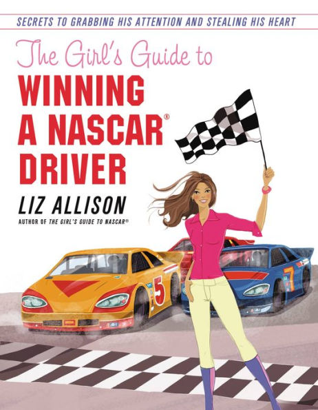 The Girl's Guide to Winning a NASCAR(R) Driver: Secrets to Grabbing His Attention and Stealing His Heart