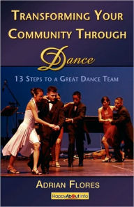 Title: Transforming Your Community Through Dance: 13 Steps to a Great Dance Team, Author: Adrian Flores