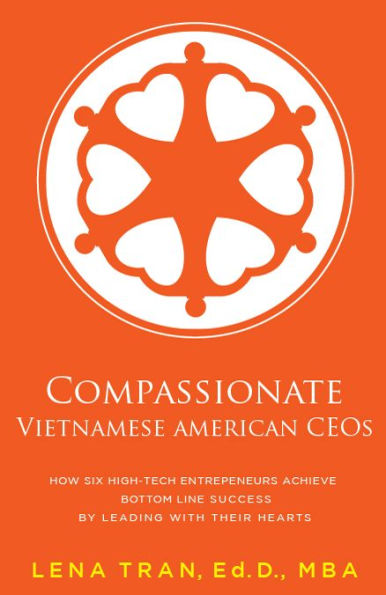 Compassionate Vietnamese American CEOs: How Six High-Tech Entrepreneurs Achieve Bottom Line Success by Leading with Their Hearts