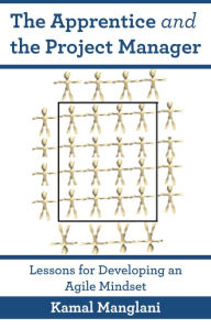 Title: The Apprentice and the Project Manager: Lessons for Developing an Agile Mindset, Author: Kamal Manglani