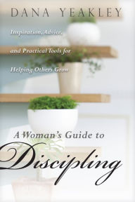 Title: A Woman's Guide to Discipling: Inspiration, Advice, and Practical Tools for Helping Others Grow, Author: Dana Yeakley