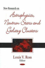 Title: New Research on Astrophysics, Neutron Stars and Galaxy Clusters, Author: Louis V. Ross