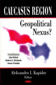 Title: Caucasus Region: Geopolitical Nexus?, Author: Aleksandro I. Kapidze