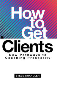 Title: How to Get Clients: New Pathways to Coaching Prosperity, Author: Steve Chandler
