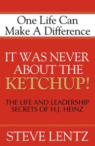 Title: It Was Never About the Ketchup!: The Life and Leadership Secrets of H. J. Heinz, Author: Steve Lentz