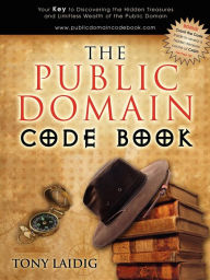 Title: The Public Domain Code Book: Your Key to Discovering the Hidden Treasures and Limitless Wealth of the Public Domain, Author: Tony Laidig