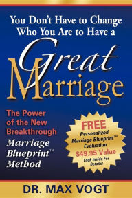 Title: You Don't Have to Change Who You Are to Have a Great Marriage: The Power of the New Breakthrough Marriage Blueprint Method, Author: Max Vogt