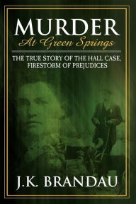 Title: Murder at Green Springs: The True Story of the Hall Case, Firestorm of Prejudices, Author: James K Brandau