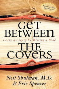 Title: Get Between the Covers: Leave a Legacy by Writing a Book, Author: Neil Shulman