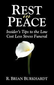 Title: Rest in Peace: Insider's Tips to the Low Cost Less Stress Funeral, Author: R Brian Burkhardt