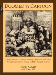 Title: Doomed by Cartoon: How Cartoonist Thomas Nast and the New York Times Brought Down Boss Tweed and His Ring of Thieves, Author: John Adler