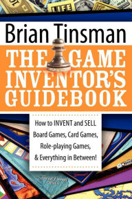 Title: The Game Inventor's Guidebook: How to Invent and Sell Board Games, Card Games, Role-Playing Games, & Everything in Between!, Author: Brian Tinsman