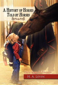 Title: A History of Horses Told by Horses: Horse Sense for Humans, Author: H A Levin