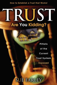 Title: Trust Are You Kidding?: Pitfalls of the Current Trust System Exposed: How to Establish a Trust That Works!, Author: Sue Farley