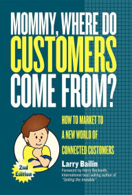 Title: Mommy, Where Do Customers Come From?: How to Market to a New World of Connected Customers, Author: Larry Bailin