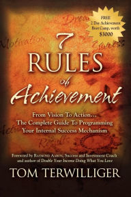 Title: 7 Rules of Achievement: From Vision to Action The Complete Guide to Programming Your Internal Success Mechanism, Author: Tom Terwilliger