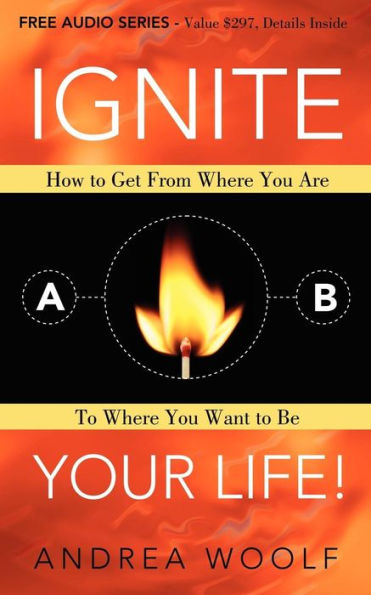 Ignite Your Life!: How to Get From Where You Are Want Be