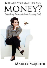 Title: But Are You Making Any Money?: Stop Being Busy and Start Creating Cash, Author: Marley Majcher