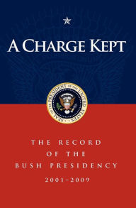 Title: A Charge Kept: The Record of the Bush Presidency 2001-2009, Author: Marc A. Thiessen