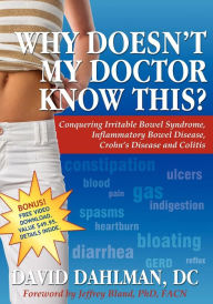 Title: Why Doesn't My Doctor Know This?: Conquering Irritable Bowel Syndrome, Inflammatory Bowel Disease, Crohn's Disease and Colitis, Author: David Dahlman DC
