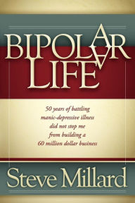 Title: A Bipolar Life: 50 Years of Battling Manic-Depressive Illness Did Not Stop Me From Building a 60 Million Dollar Business, Author: Steve Millard