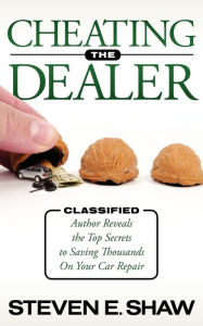 Title: Cheating the Dealer: Classified: Author Reveals the Top Secrets to Saving Thousands On Your Car Repair, Author: Steven E. Shaw