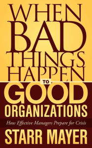 Title: When Bad Things Happen to Good Organizations: How Effective Manager's Prepare for Crisis, Author: Starr Mayer