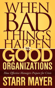 Title: When Bad Things Happen to Good Organizations: How Effective Managers Prepare for Crisis, Author: Starr Mayer
