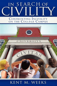 Title: In Search of Civility: Confronting Incivility on the College Campus, Author: Kent M. Weeks