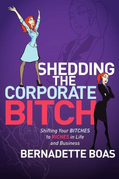 Shedding the Corporate Bitch: Shifting Your Bitches to Riches Life and Business