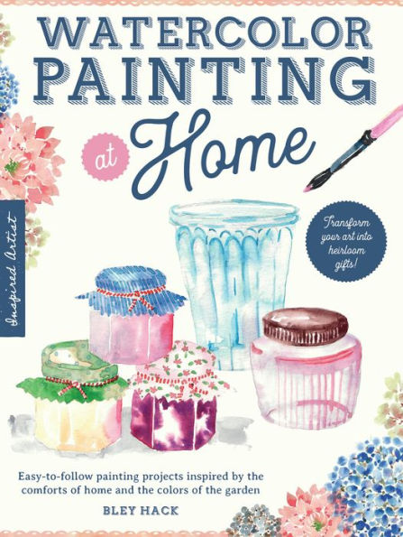 Watercolor Painting at Home: Easy-to-follow painting projects inspired by the comforts of home and the colors of the garden