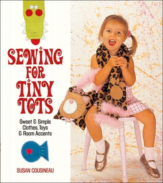 Sewing for Tiny Tots: Sweet and Simple Clothes, Toys & Room Accents